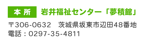 本所：岩井福祉センター「夢積館」〒306-0632　茨城県坂東市辺田48番地　電話：0297-35-4811